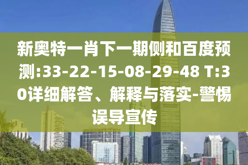 新奥特一肖下一期侧和百度预测:33-22-15-08-29-48 T:30详细解答、解释与落实-警惕误导宣传