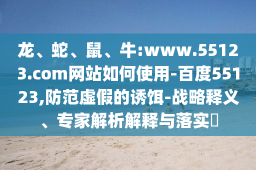 龙、蛇、鼠、牛:www.55123.com网站如何使用-百度55123,防范虚假的诱饵-战略释义、专家解析解释与落实​