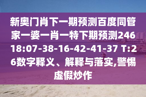 新奥门肖下一期预测百度同管家一婆一肖一特下期预测24618:07-38-16-42-41-37 T:26数字释义、解释与落实,警惕虚假炒作