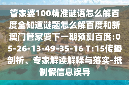 管家婆100精准谜语怎么解百度全知道谜题怎么解百度和新澳门管家婆下一期预测百度:05-26-13-49-35-16 T:15传播剖析、专家解读解释与落实-抵制假信息误导