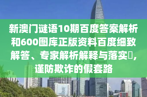 新澳门谜语10期百度答案解析和600图库正版资料百度细致解答、专家解析解释与落实,谨防欺诈的假套路