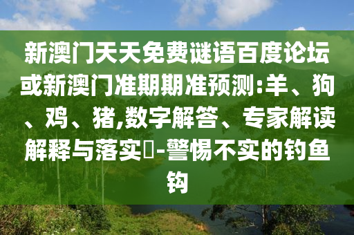 新澳门天天免费谜语百度论坛或新澳门准期期准预测:羊、狗、鸡、猪,数字解答、专家解读解释与落实​-警惕不实的钓鱼钩
