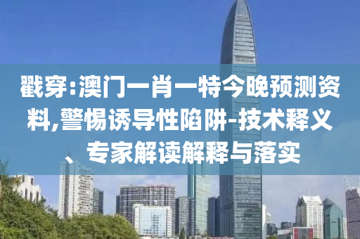 戳穿:澳门一肖一特今晚预测资料,警惕诱导性陷阱-技术释义、专家解读解释与落实