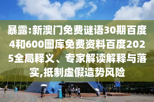 暴露:新澳门免费谜语30期百度4和600图库免费资料百度2025全局释义、专家解读解释与落实,抵制虚假造势风险
