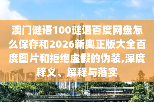 澳门谜语100谜语百度网盘怎么保存和2026新奥正版大全百度图片和拒绝虚假的伪装,深度释义、解释与落实