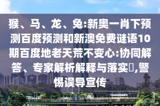 猴、马、龙、兔:新奥一肖下预测百度预测和新澳免费谜语10期百度地老天荒不变心:协同解答、专家解析解释与落实​,警惕误导宣传