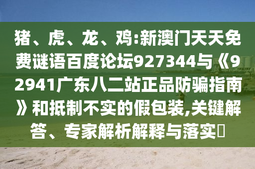 猪、虎、龙、鸡:新澳门天天免费谜语百度论坛927344与《92941广东八二站正品防骗指南》和抵制不实的假包装,关键解答、专家解析解释与落实​