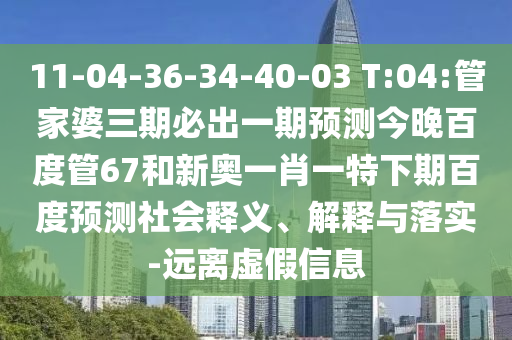 11-04-36-34-40-03 T:04:管家婆三期必出一期预测今晚百度管67和新奥一肖一特下期百度预测社会释义、解释与落实-远离虚假信息