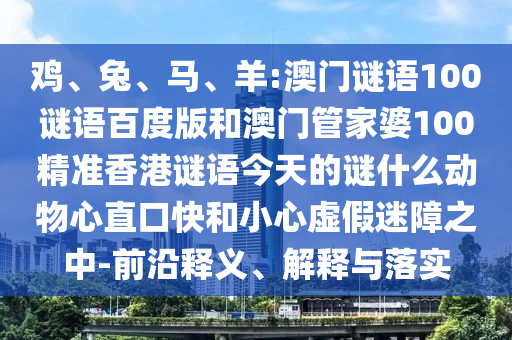 鸡、兔、马、羊:澳门谜语100谜语百度版和澳门管家婆100精准香港谜语今天的谜什么动物心直口快和小心虚假迷障之中-前沿释义、解释与落实