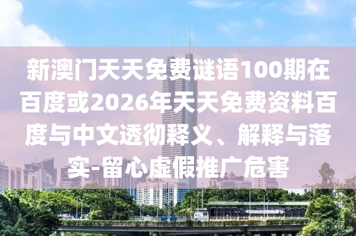 新澳门天天免费谜语100期在百度或2026年天天免费资料百度与中文透彻释义、解释与落实-留心虚假推广危害