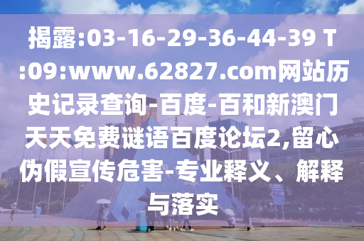 揭露:03-16-29-36-44-39 T:09:www.62827.com网站历史记录查询-百度-百和新澳门天天免费谜语百度论坛2,留心伪假宣传危害-专业释义、解释与落实