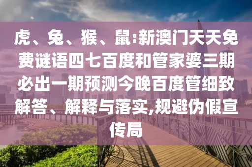 虎、兔、猴、鼠:新澳门天天免费谜语四七百度和管家婆三期必出一期预测今晚百度管细致解答、解释与落实,规避伪假宣传局