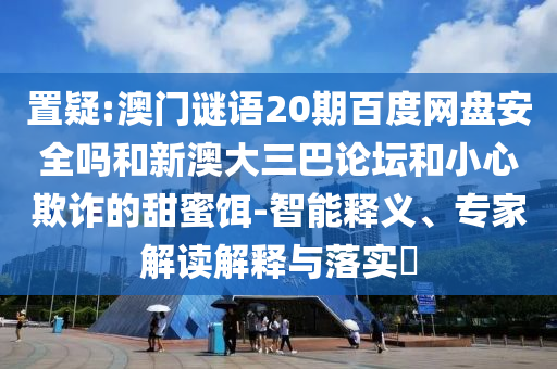 置疑:澳门谜语20期百度网盘安全吗和新澳大三巴论坛和小心欺诈的甜蜜饵-智能释义、专家解读解释与落实