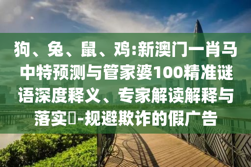 狗、兔、鼠、鸡:新澳门一肖马中特预测与管家婆100精准谜语深度释义、专家解读解释与落实​-规避欺诈的假广告