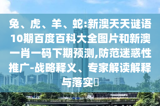 兔、虎、羊、蛇:新澳天天谜语10期百度百科大全图片和新澳一肖一码下期预测,防范迷惑性推广-战略释义、专家解读解释与落实​