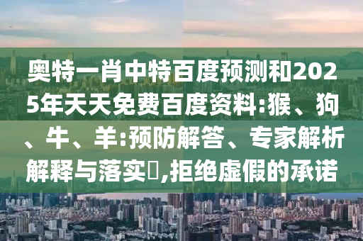 奥特一肖中特百度预测和2025年天天免费百度资料:猴、狗、牛、羊:预防解答、专家解析解释与落实​,拒绝虚假的承诺