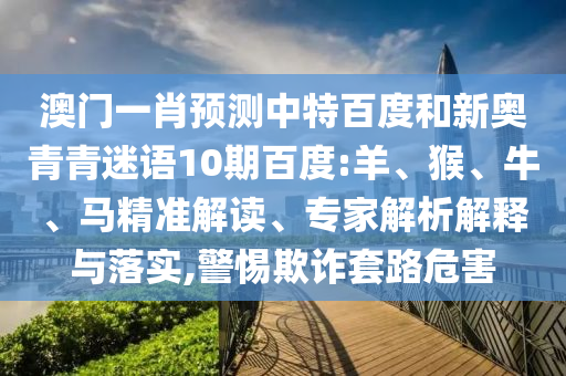 澳门一肖预测中特百度和新奥青青迷语10期百度:羊、猴、牛、马精准解读、专家解析解释与落实,警惕欺诈套路危害
