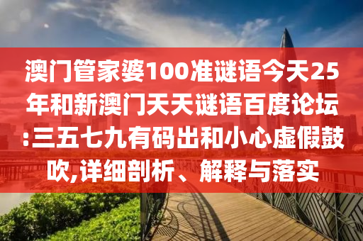 澳门管家婆100准谜语今天25年和新澳门天天谜语百度论坛:三五七九有码出和小心虚假鼓吹,详细剖析、解释与落实