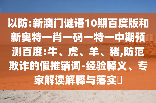 以防:新澳门谜语10期百度版和新奥特一肖一码一特一中期预测百度:牛、虎、羊、猪,防范欺诈的假推销词-经验释义、专家解读解释与落实​