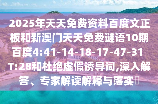 2025年天天免费资料百度文正板和新澳门天天免费谜语10期百度4:41-14-18-17-47-31 T:28和杜绝虚假诱导词,深入解答、专家解读解释与落实