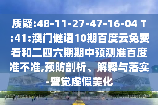 质疑:48-11-27-47-16-04 T:41:澳门谜语10期百度云免费看和二四六期期中预测准百度准不准,预防剖析、解释与落实-警觉虚假美化