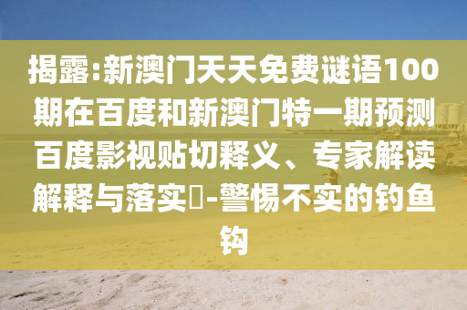 揭露:新澳门天天免费谜语100期在百度和新澳门特一期预测百度影视贴切释义、专家解读解释与落实​-警惕不实的钓鱼钩