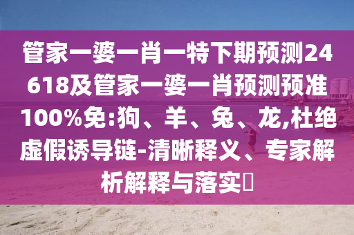 管家一婆一肖一特下期预测24618及管家一婆一肖预测预准100%免:狗、羊、兔、龙,杜绝虚假诱导链-清晰释义、专家解析解释与落实​