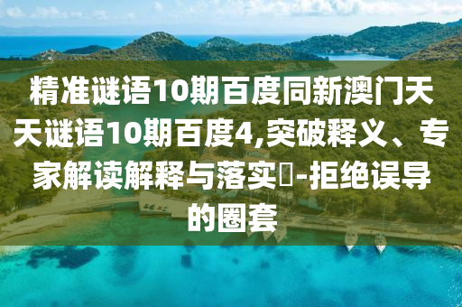 精准谜语10期百度同新澳门天天谜语10期百度4,突破释义、专家解读解释与落实-拒绝误导的圈套