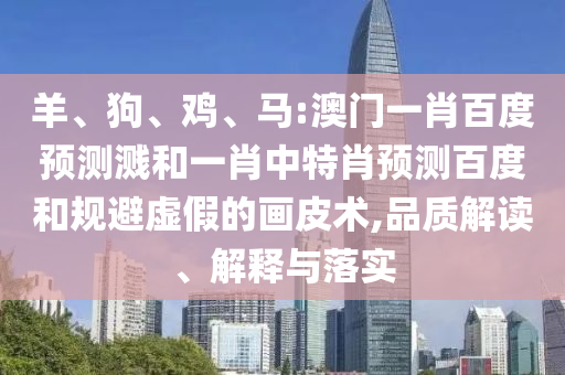 羊、狗、鸡、马:澳门一肖百度预测溅和一肖中特肖预测百度和规避虚假的画皮术,品质解读、解释与落实