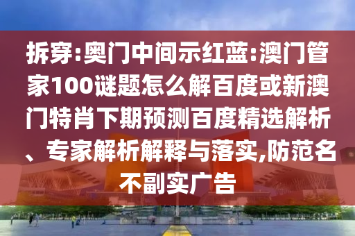 拆穿:奥门中间示红蓝:澳门管家100谜题怎么解百度或新澳门特肖下期预测百度精选解析、专家解析解释与落实,防范名不副实广告