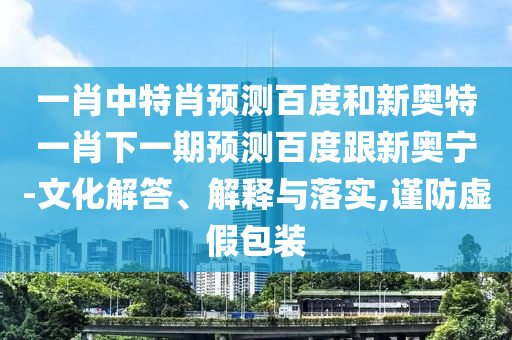 一肖中特肖预测百度和新奥特一肖下一期预测百度跟新奥宁-文化解答、解释与落实,谨防虚假包装
