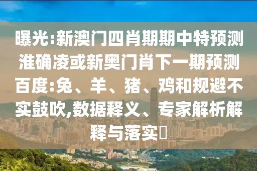 曝光:新澳门四肖期期中特预测淮确凌或新奥门肖下一期预测百度:兔、羊、猪、鸡和规避不实鼓吹,数据释义、专家解析解释与落实​