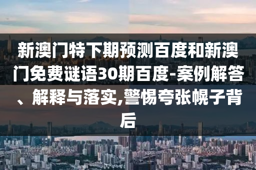 新澳门特下期预测百度和新澳门免费谜语30期百度-案例解答、解释与落实,警惕夸张幌子背后