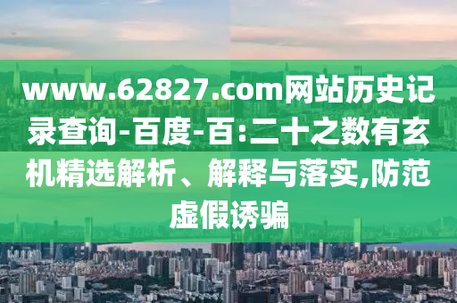 www.62827.com网站历史记录查询-百度-百:二十之数有玄机精选解析、解释与落实,防范虚假诱骗
