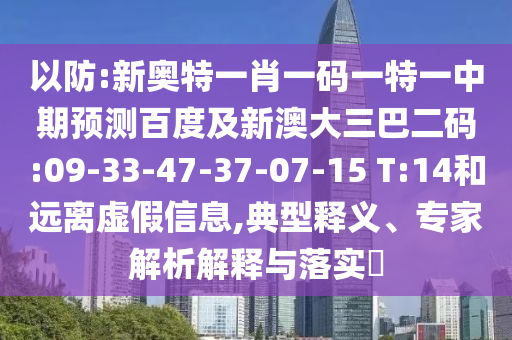 以防:新奥特一肖一码一特一中期预测百度及新澳大三巴二码:09-33-47-37-07-15 T:14和远离虚假信息,典型释义、专家解析解释与落实
