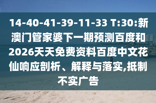 14-40-41-39-11-33 T:30:新澳门管家婆下一期预测百度和2026天天免费资料百度中文花仙响应剖析、解释与落实,抵制不实广告
