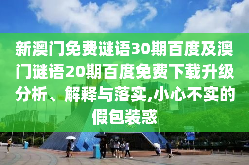 新澳门免费谜语30期百度及澳门谜语20期百度免费下载升级分析、解释与落实,小心不实的假包装惑