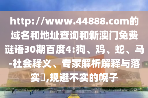 http://www.44888.com的域名和地址查询和新澳门免费谜语30期百度4:狗、鸡、蛇、马-社会释义、专家解析解释与落实​,规避不实的幌子