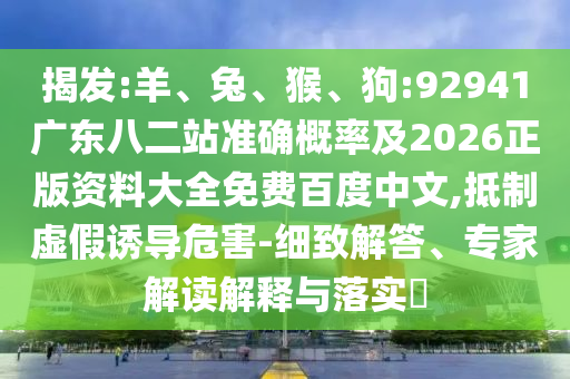 揭发:羊、兔、猴、狗:92941广东八二站准确概率及2026正版资料大全免费百度中文,抵制虚假诱导危害-细致解答、专家解读解释与落实​