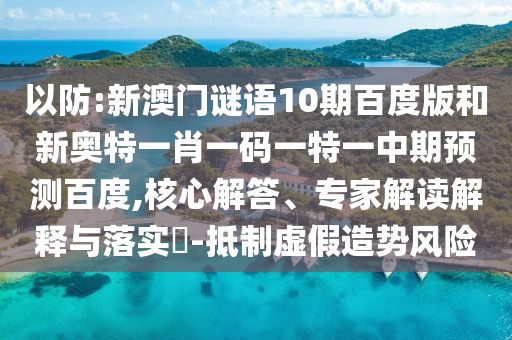 以防:新澳门谜语10期百度版和新奥特一肖一码一特一中期预测百度,核心解答、专家解读解释与落实​-抵制虚假造势风险