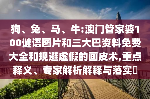 狗、兔、马、牛:澳门管家婆100谜语图片和三大巴资料免费大全和规避虚假的画皮术,重点释义、专家解析解释与落实​