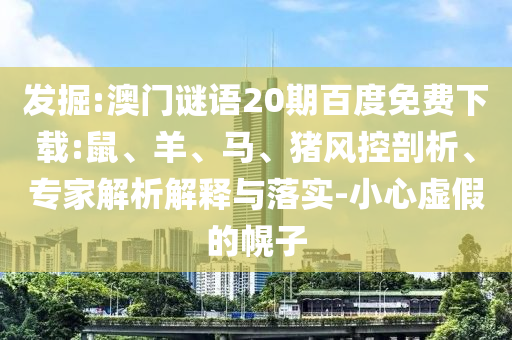 发掘:澳门谜语20期百度免费下载:鼠、羊、马、猪风控剖析、专家解析解释与落实-小心虚假的幌子