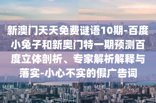 新澳门天天免费谜语10期-百度小兔子和新奥门特一期预测百度立体剖析、专家解析解释与落实-小心不实的假广告词