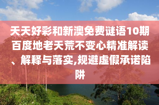 天天好彩和新澳免费谜语10期百度地老天荒不变心精准解读、解释与落实,规避虚假承诺陷阱