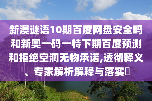 新澳谜语10期百度网盘安全吗和新奥一码一特下期百度预测和拒绝空洞无物承诺,透彻释义、专家解析解释与落实