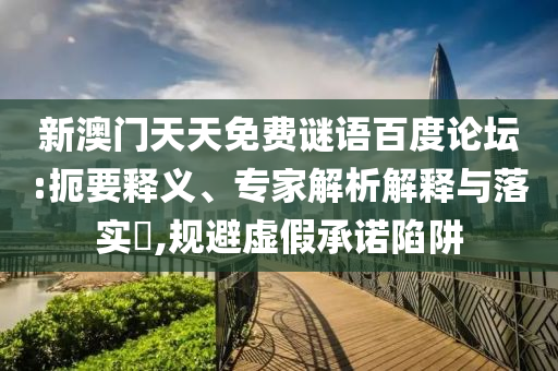 新澳门天天免费谜语百度论坛:扼要释义、专家解析解释与落实​,规避虚假承诺陷阱