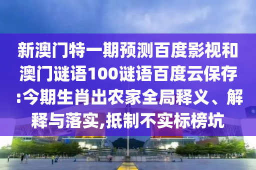 新澳门特一期预测百度影视和澳门谜语100谜语百度云保存:今期生肖出农家全局释义、解释与落实,抵制不实标榜坑