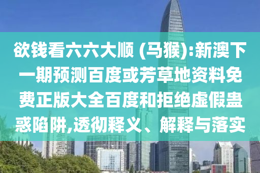欲钱看六六大顺 (马猴):新澳下一期预测百度或芳草地资料免费正版大全百度和拒绝虚假蛊惑陷阱,透彻释义、解释与落实