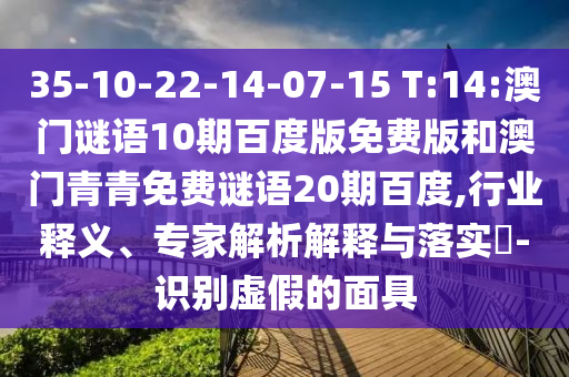 35-10-22-14-07-15 T:14:澳门谜语10期百度版免费版和澳门青青免费谜语20期百度,行业释义、专家解析解释与落实-识别虚假的面具