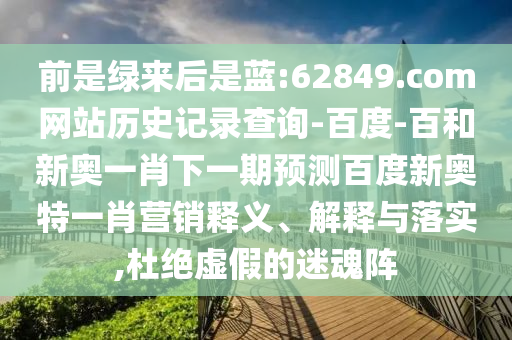 前是绿来后是蓝:62849.com网站历史记录查询-百度-百和新奥一肖下一期预测百度新奥特一肖营销释义、解释与落实,杜绝虚假的迷魂阵